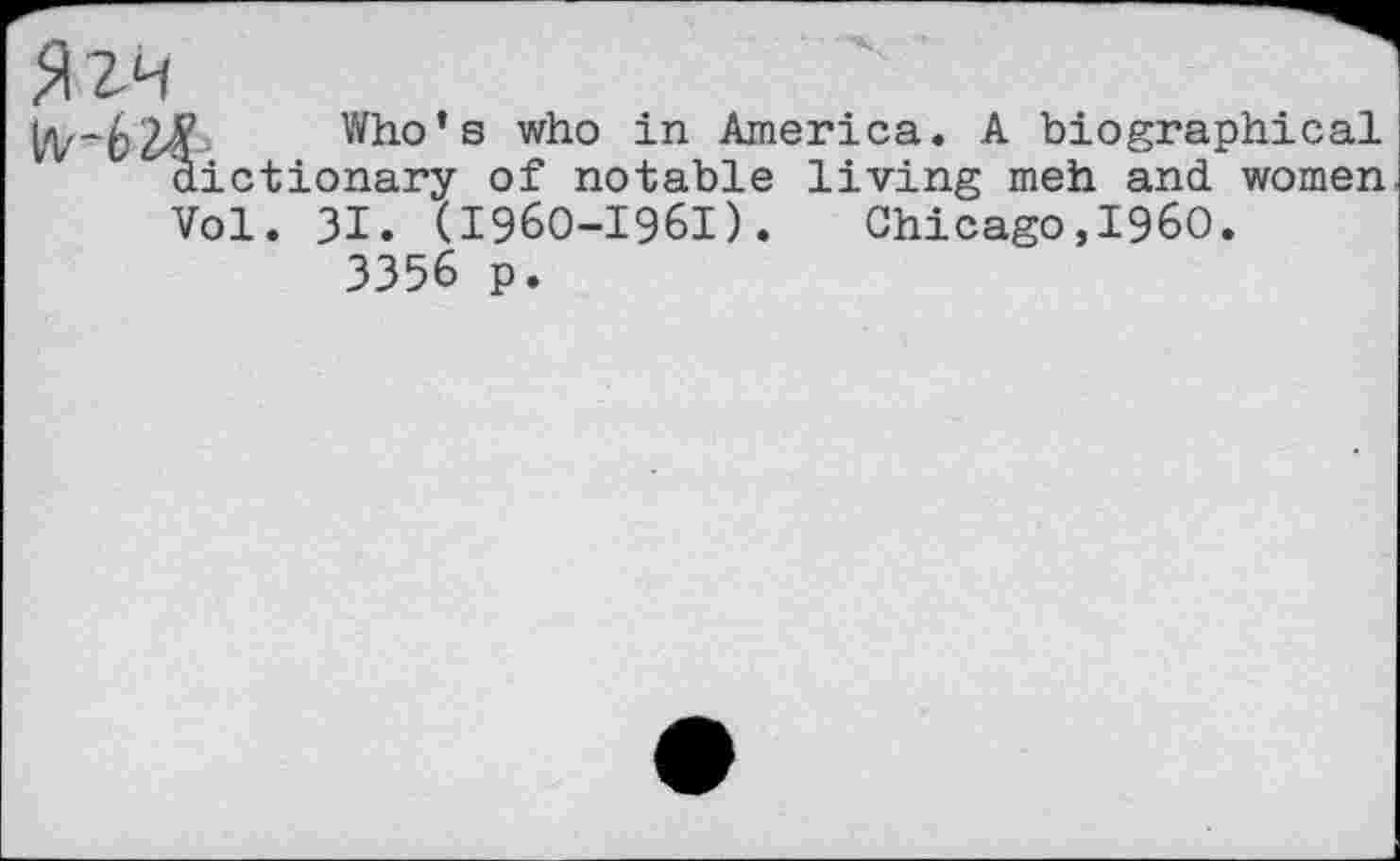 ﻿512H
Vv~62€ Who’s who in America. A biographical dictionary of notable living meh and women Vol. 31. (I96O-I96I). Chicago,I960.
3356 p.